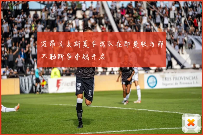 若昂戈麦斯夏季离队在即曼联与那不勒斯争夺战开启