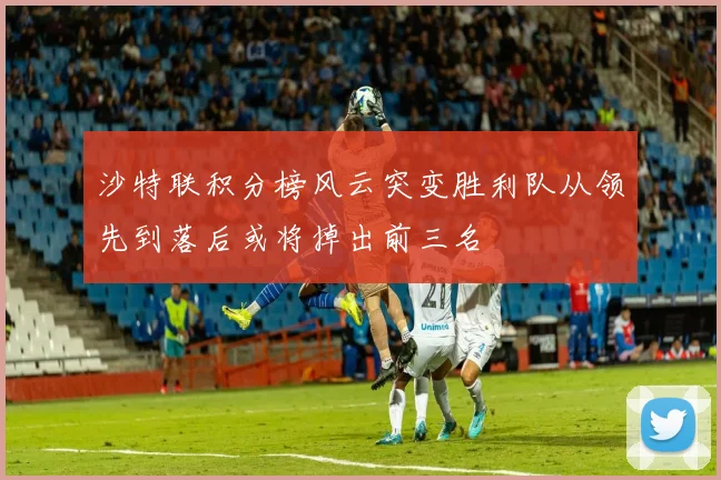 沙特联积分榜风云突变胜利队从领先到落后或将掉出前三名