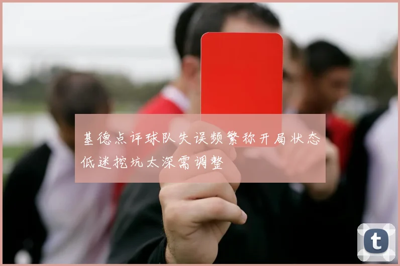 基德点评球队失误频繁称开局状态低迷挖坑太深需调整