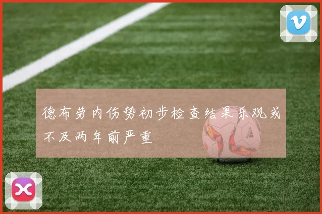德布劳内伤势初步检查结果乐观或不及两年前严重