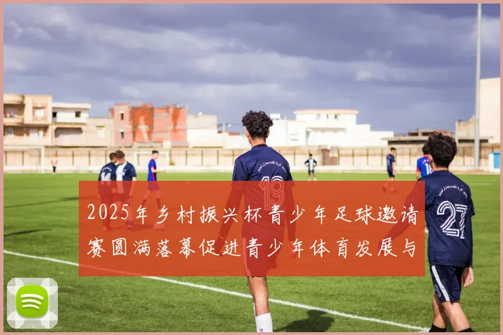 2025年乡村振兴杯青少年足球邀请赛圆满落幕促进青少年体育发展与乡村振兴结合