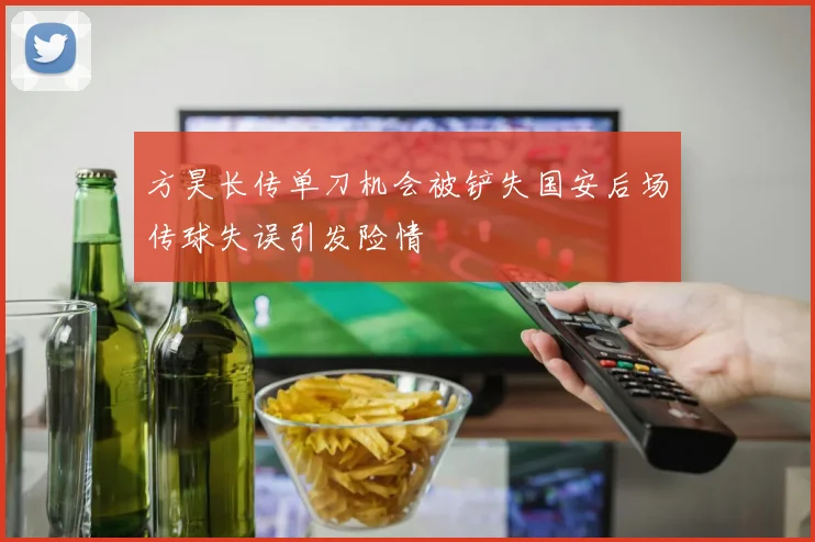 方昊长传单刀机会被铲失国安后场传球失误引发险情