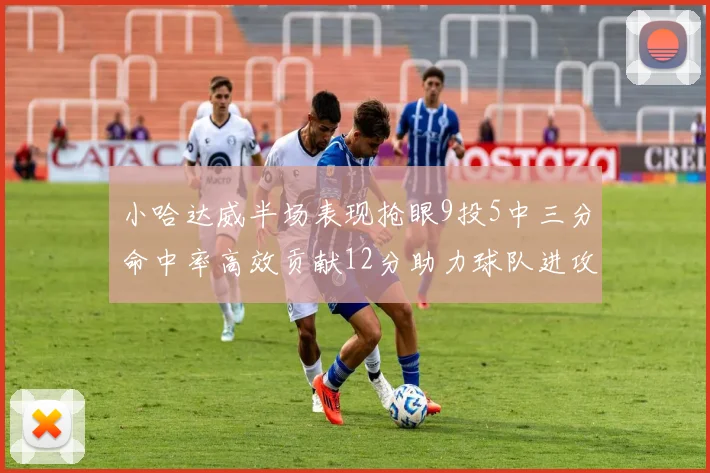 小哈达威半场表现抢眼9投5中三分命中率高效贡献12分助力球队进攻