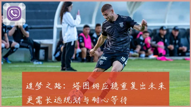 追梦之路：塔图姆应稳重复出未来更需长远规划与耐心等待