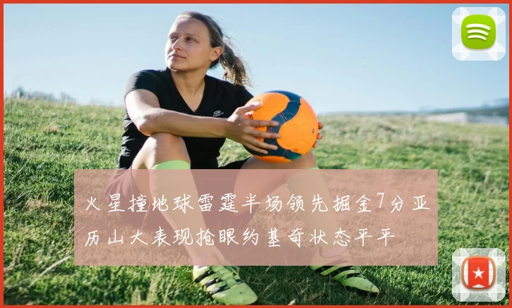 火星撞地球雷霆半场领先掘金7分亚历山大表现抢眼约基奇状态平平