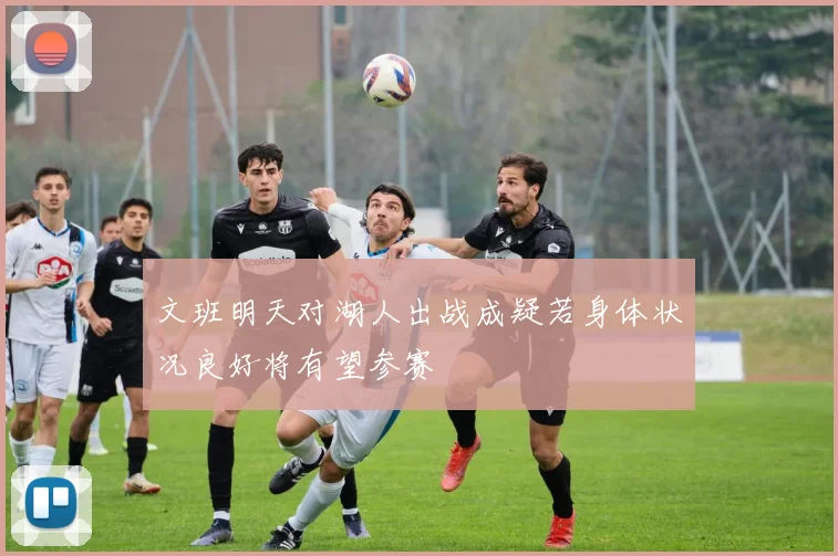 文班明天对湖人出战成疑若身体状况良好将有望参赛