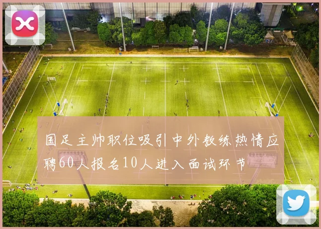 国足主帅职位吸引中外教练热情应聘60人报名10人进入面试环节