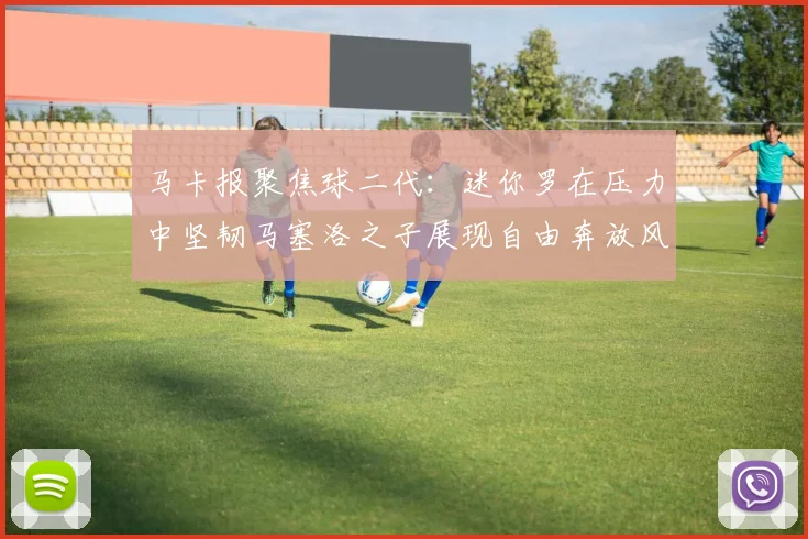 马卡报聚焦球二代：迷你罗在压力中坚韧马塞洛之子展现自由奔放风采