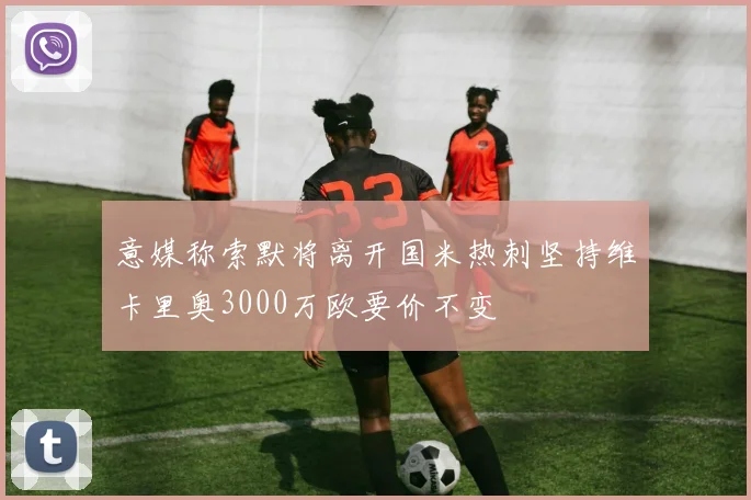 意媒称索默将离开国米热刺坚持维卡里奥3000万欧要价不变