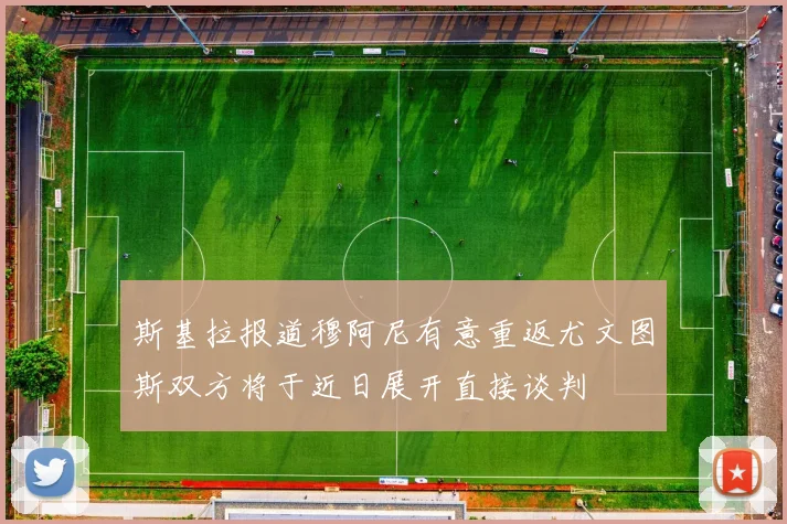 斯基拉报道穆阿尼有意重返尤文图斯双方将于近日展开直接谈判