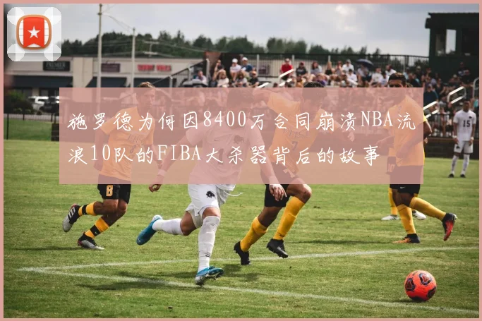 施罗德为何因8400万合同崩溃NBA流浪10队的FIBA大杀器背后的故事