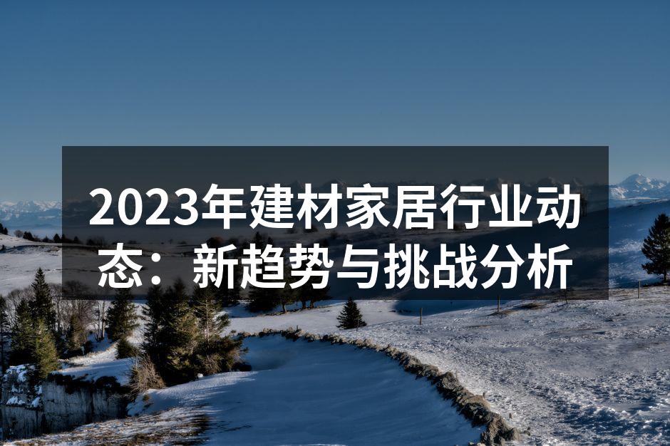 2023年建材家居行业动态：新趋势与挑战分析